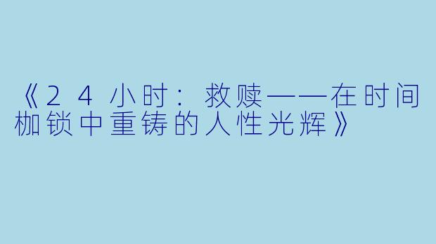 《24小时：救赎——在时间枷锁中重铸的人性光辉》