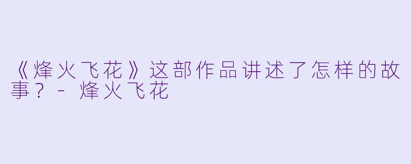 《烽火飞花》这部作品讲述了怎样的故事？-烽火飞花