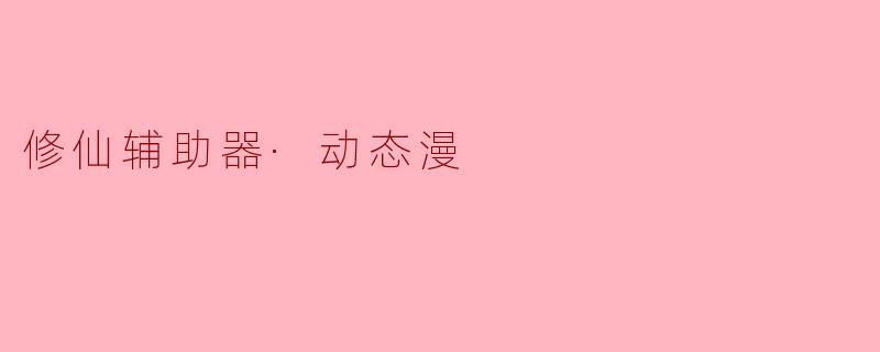 《修仙辅助器·动态漫》讲述了一个怎样的故事？