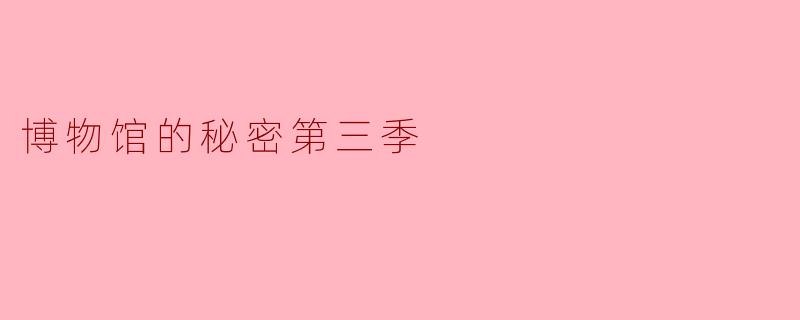 《博物馆的秘密》第三季将探索哪些新的博物馆或神秘藏品?