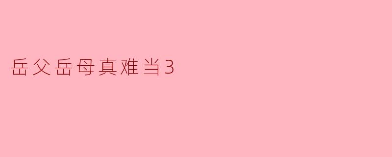 《岳父岳母真难当3:家庭喜剧中的代际碰撞与文化幽默》