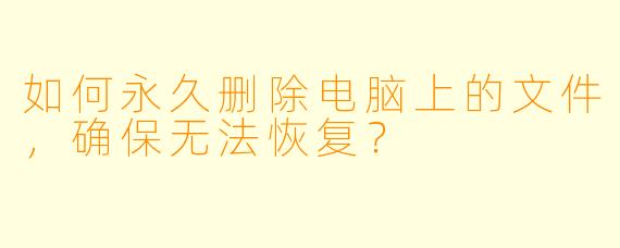 如何永久删除电脑上的文件，确保无法恢复？