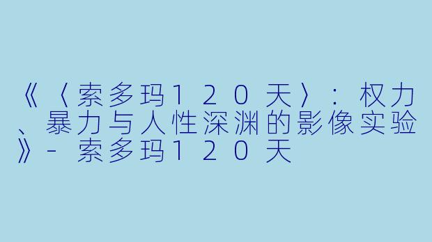《〈索多玛120天〉：权力、暴力与人性深渊的影像实验》-索多玛120天