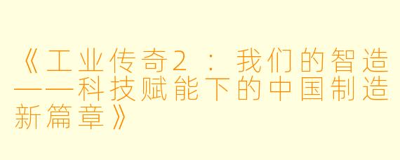 《工业传奇2:我们的智造——科技赋能下的中国制造新篇章》