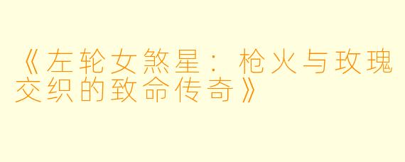 《左轮女煞星：枪火与玫瑰交织的致命传奇》