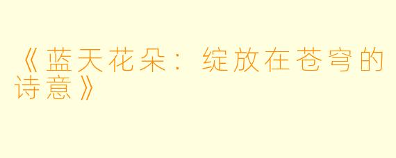 《蓝天花朵：绽放在苍穹的诗意》