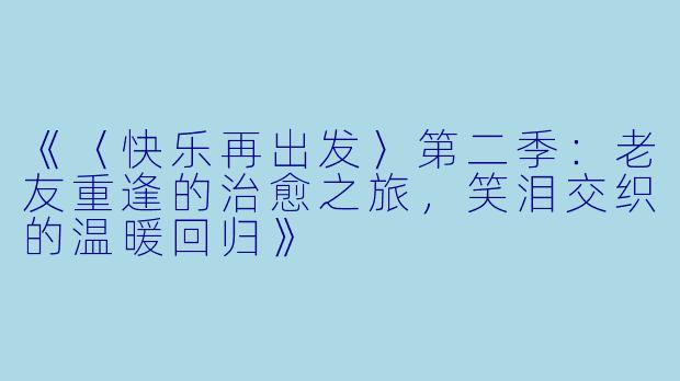 《〈快乐再出发〉第二季:老友重逢的治愈之旅,笑泪交织的温暖回归》