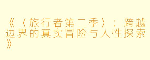 《〈旅行者第二季〉：跨越边界的真实冒险与人性探索》
