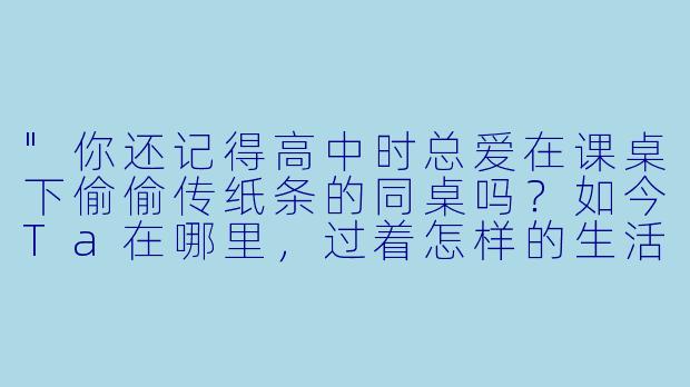 "你还记得高中时总爱在课桌下偷偷传纸条的同桌吗?如今Ta在哪里,过着怎样的生活?"