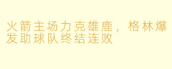 火箭主场力克雄鹿，格林爆发助球队终结连败
