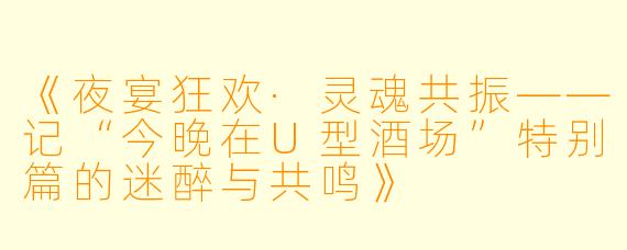 《夜宴狂欢·灵魂共振——记“今晚在U型酒场”特别篇的迷醉与共鸣》