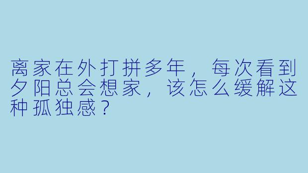 离家在外打拼多年,每次看到夕阳总会想家,该怎么缓解这种孤独感?