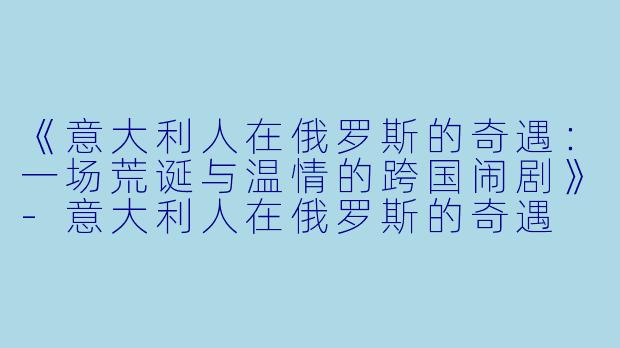 《意大利人在俄罗斯的奇遇：一场荒诞与温情的跨国闹剧》-意大利人在俄罗斯的奇遇