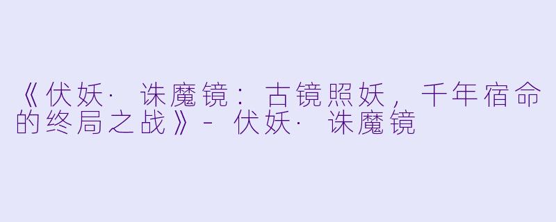 《伏妖·诛魔镜：古镜照妖，千年宿命的终局之战》