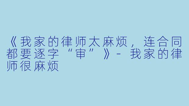 《我家的律师太麻烦，连合同都要逐字“审”》-我家的律师很麻烦