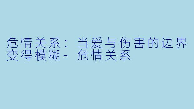 危情关系：当爱与伤害的边界变得模糊-危情关系