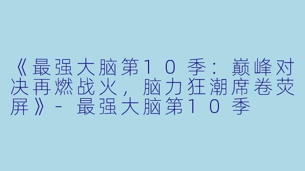 《最强大脑第10季：巅峰对决再燃战火，脑力狂潮席卷荧屏》-最强大脑第10季