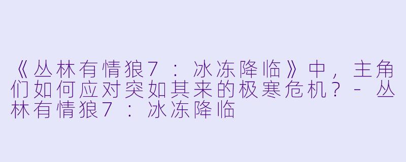 《丛林有情狼7：冰冻降临》中，主角们如何应对突如其来的极寒危机？-丛林有情狼7：冰冻降临