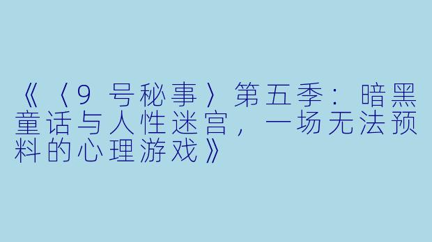 《〈9号秘事〉第五季：暗黑童话与人性迷宫，一场无法预料的心理游戏》