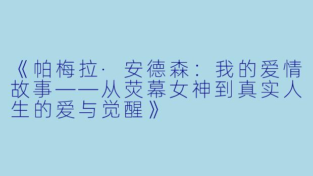 《帕梅拉·安德森：我的爱情故事——从荧幕女神到真实人生的爱与觉醒》