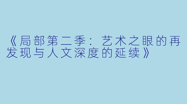 《局部第二季:艺术之眼的再发现与人文深度的延续》