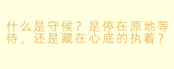 什么是守候？是停在原地等待，还是藏在心底的执着？