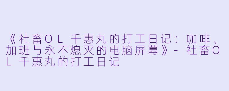 《社畜OL千惠丸的打工日记：咖啡、加班与永不熄灭的电脑屏幕》-社畜OL千惠丸的打工日记