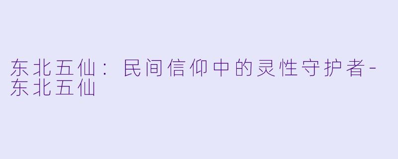 东北五仙：民间信仰中的灵性守护者-东北五仙