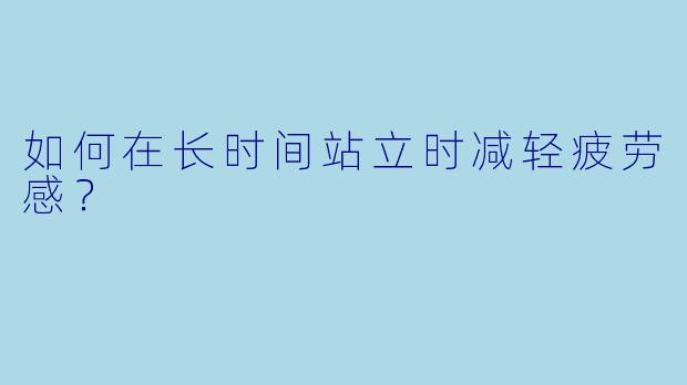 如何在长时间站立时减轻疲劳感？
