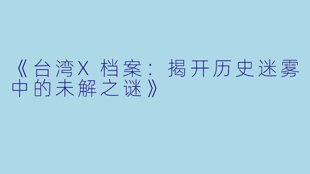 《台湾X档案：揭开历史迷雾中的未解之谜》