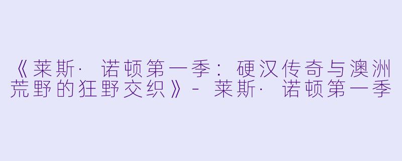 《莱斯·诺顿第一季:硬汉传奇与澳洲荒野的狂野交织》
