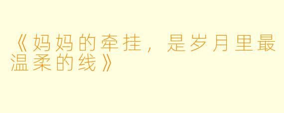 《妈妈的牵挂,是岁月里最温柔的线》