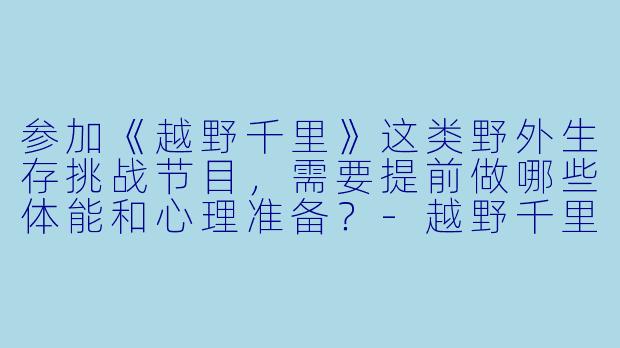 参加《越野千里》这类野外生存挑战节目,需要提前做哪些体能和心理准备?