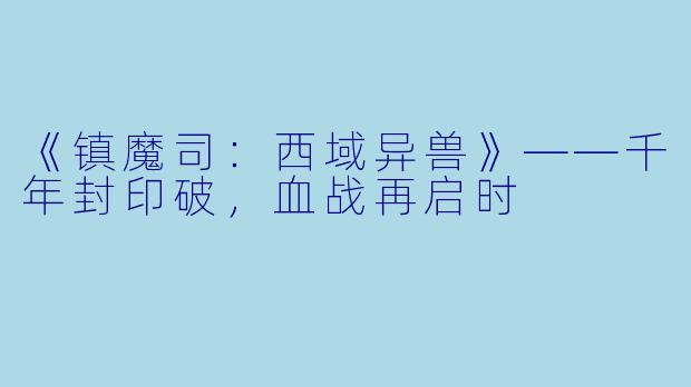 《镇魔司:西域异兽》——千年封印破,血战再启时