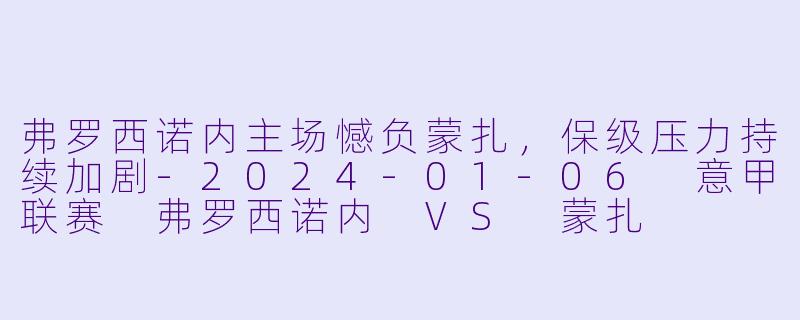 弗罗西诺内主场憾负蒙扎，保级压力持续加剧-2024-01-06 意甲联赛 弗罗西诺内 VS 蒙扎