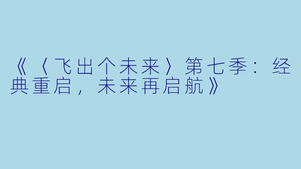 《〈飞出个未来〉第七季：经典重启，未来再启航》