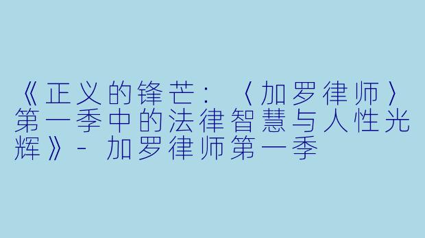 《正义的锋芒：〈加罗律师〉第一季中的法律智慧与人性光辉》-加罗律师第一季