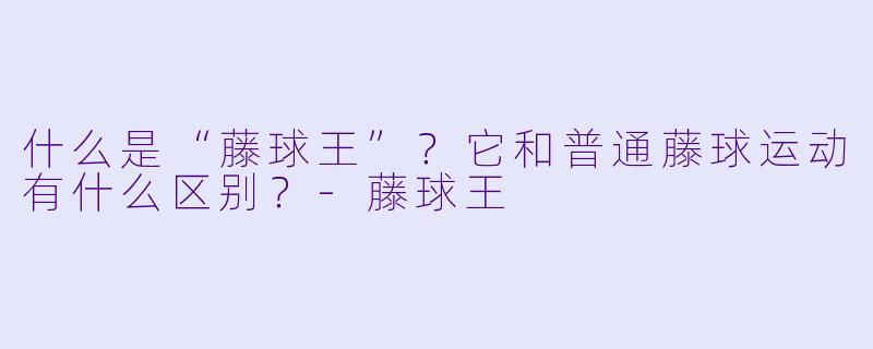 什么是“藤球王”?它和普通藤球运动有什么区别?