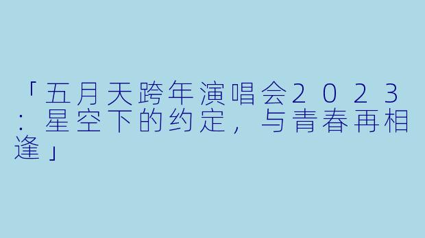 「五月天跨年演唱会2023：星空下的约定，与青春再相逢」