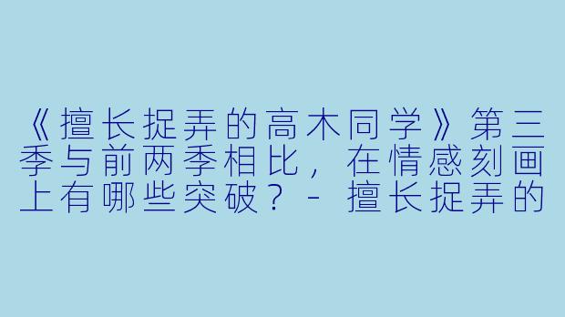 《擅长捉弄的高木同学》第三季与前两季相比,在情感刻画上有哪些突破?