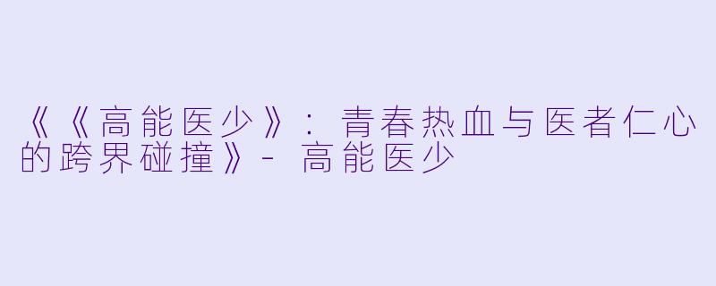 《《高能医少》:青春热血与医者仁心的跨界碰撞》