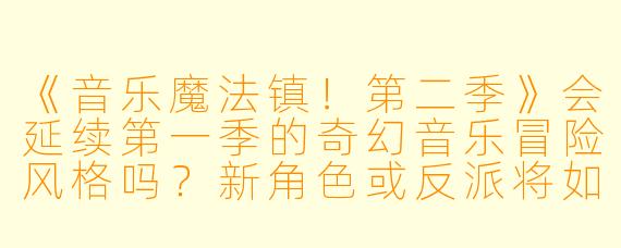 《音乐魔法镇!第二季》会延续第一季的奇幻音乐冒险风格吗?新角色或反派将如何影响故事主线?