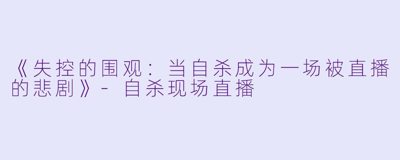 《失控的围观：当自杀成为一场被直播的悲剧》-自杀现场直播