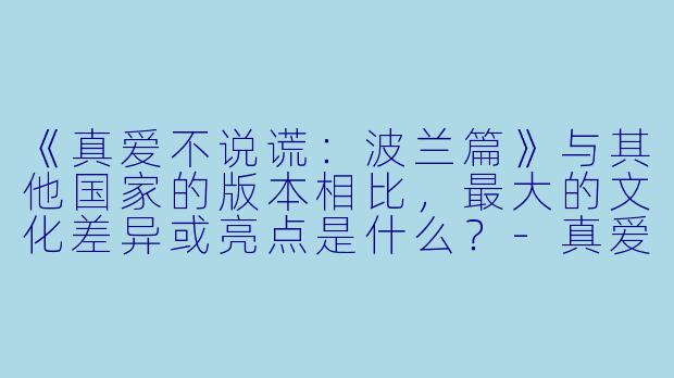 《真爱不说谎：波兰篇》与其他国家的版本相比，最大的文化差异或亮点是什么？