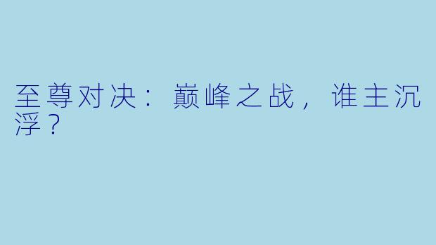 至尊对决：巅峰之战，谁主沉浮？