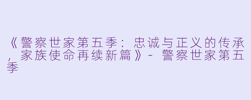 《警察世家第五季:忠诚与正义的传承,家族使命再续新篇》