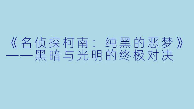 《名侦探柯南：纯黑的恶梦》——黑暗与光明的终极对决