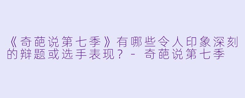 《奇葩说第七季》有哪些令人印象深刻的辩题或选手表现？-奇葩说第七季