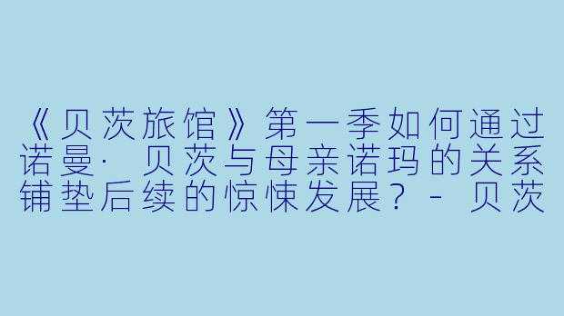 《贝茨旅馆》第一季如何通过诺曼·贝茨与母亲诺玛的关系铺垫后续的惊悚发展?