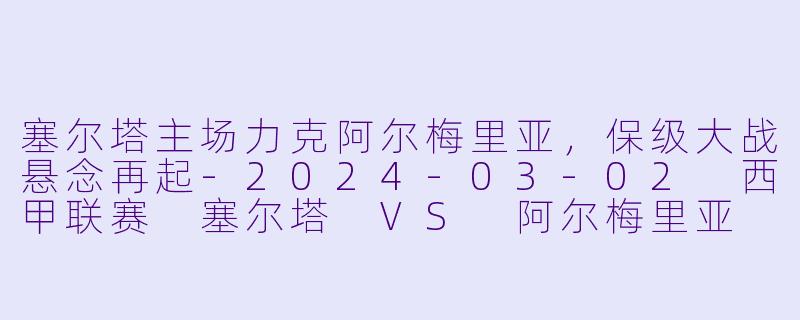 塞尔塔主场力克阿尔梅里亚，保级大战悬念再起-2024-03-02 西甲联赛 塞尔塔 VS 阿尔梅里亚